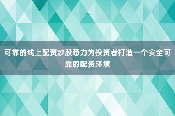 可靠的线上配资炒股悉力为投资者打造一个安全可靠的配资环境