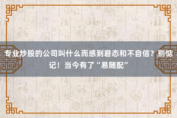 专业炒股的公司叫什么而感到窘态和不自信？别惦记！当今有了“易随配”