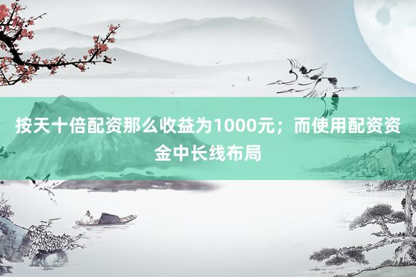 按天十倍配资那么收益为1000元；而使用配资资金中长线布局