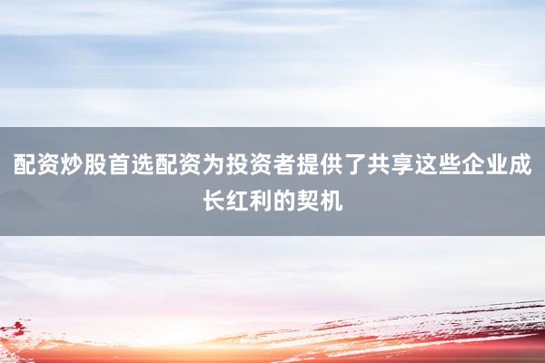 配资炒股首选配资为投资者提供了共享这些企业成长红利的契机