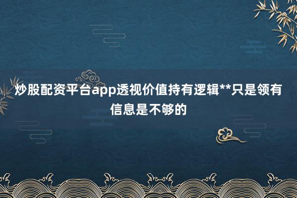 炒股配资平台app透视价值持有逻辑**只是领有信息是不够的