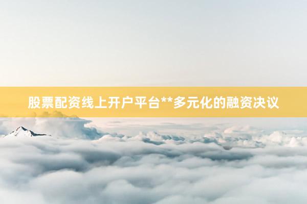 股票配资线上开户平台**多元化的融资决议