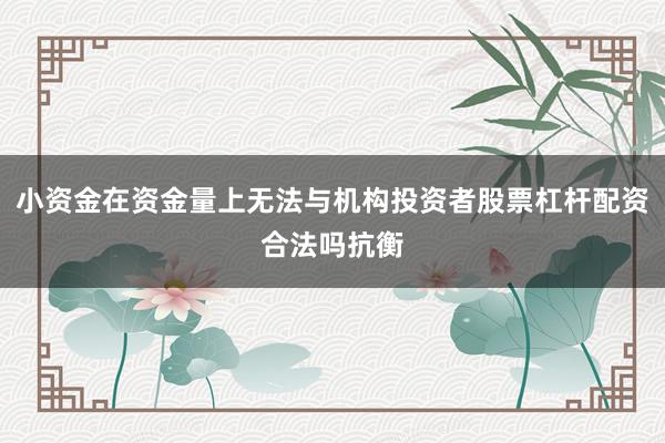小资金在资金量上无法与机构投资者股票杠杆配资合法吗抗衡