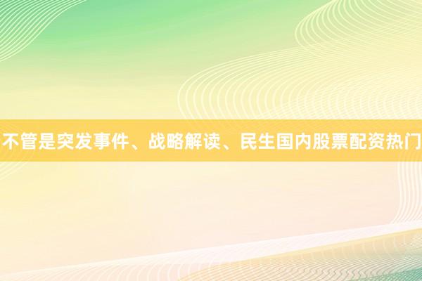 不管是突发事件、战略解读、民生国内股票配资热门