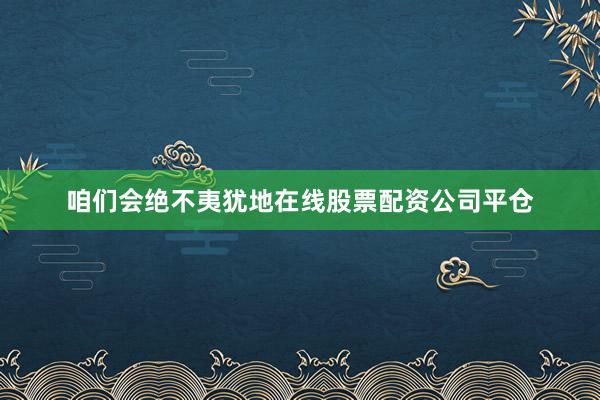 咱们会绝不夷犹地在线股票配资公司平仓
