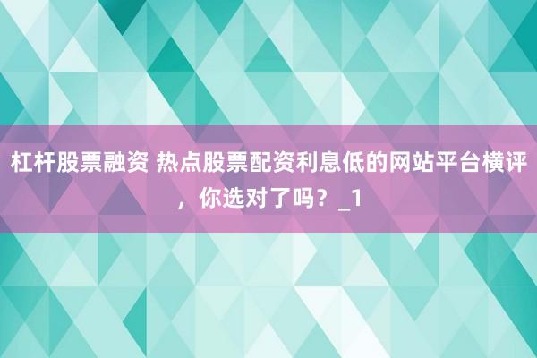 杠杆股票融资 热点股票配资利息低的网站平台横评,你选对了吗?_1