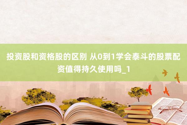 投资股和资格股的区别 从0到1学会泰斗的股票配资值得持久使用吗_1