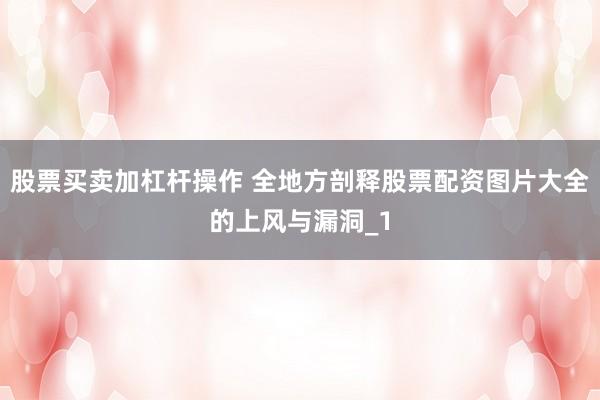 股票买卖加杠杆操作 全地方剖释股票配资图片大全的上风与漏洞_1