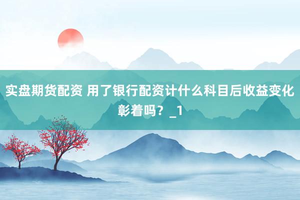 实盘期货配资 用了银行配资计什么科目后收益变化彰着吗？_1