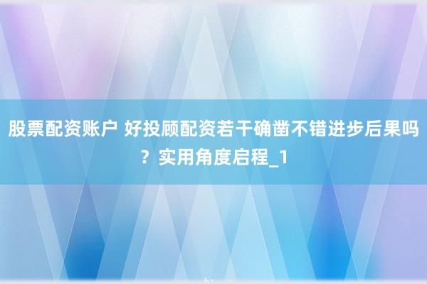 股票配资账户 好投顾配资若干确凿不错进步后果吗？实用角度启程_1