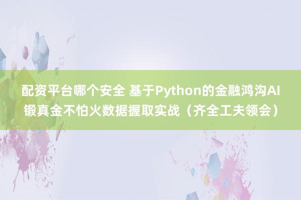 配资平台哪个安全 基于Python的金融鸿沟AI锻真金不怕火数据握取实战(齐全工夫领会)