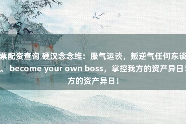 股票配资查询 硬汉念念维:服气运谈,叛逆气任何东谈主。 become your own boss,掌控我方的资产异日!
