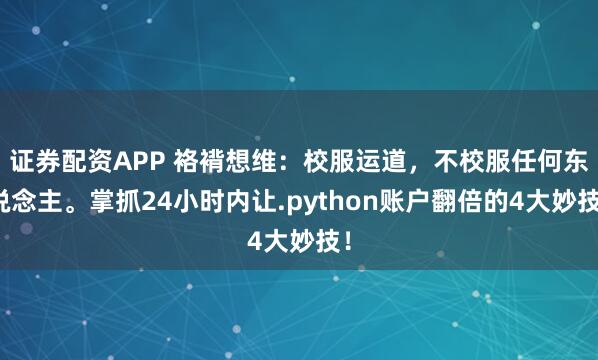 证券配资APP 袼褙想维:校服运道,不校服任何东说念主。掌抓24小时内让.python账户翻倍的4大妙技!