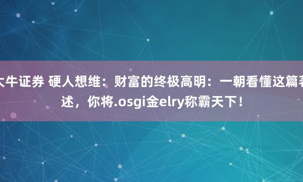 大牛证券 硬人想维：财富的终极高明：一朝看懂这篇著述，你将.osgi金elry称霸天下！