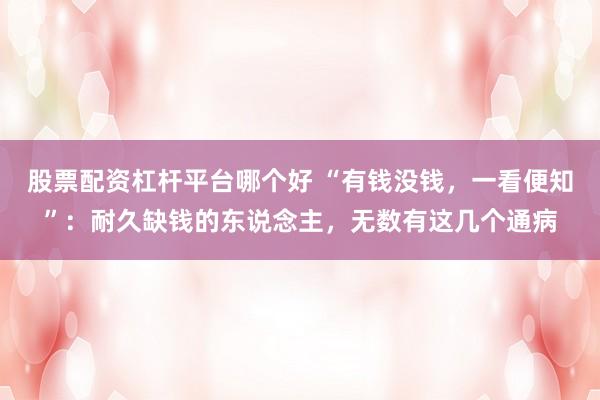 股票配资杠杆平台哪个好 “有钱没钱，一看便知”：耐久缺钱的东说念主，无数有这几个通病