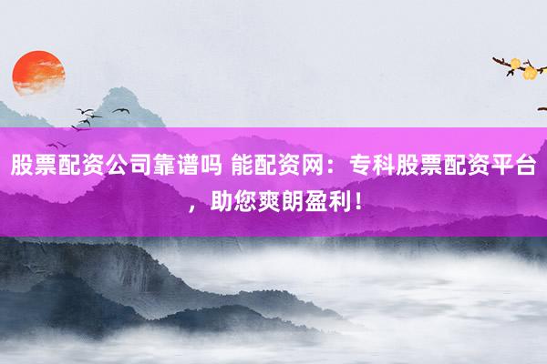 股票配资公司靠谱吗 能配资网：专科股票配资平台，助您爽朗盈利！