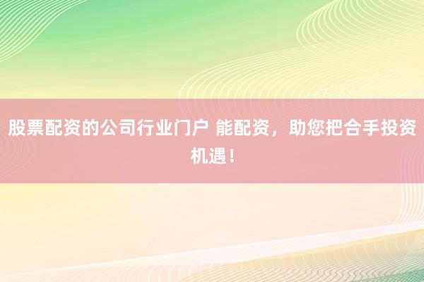股票配资的公司行业门户 能配资，助您把合手投资机遇！