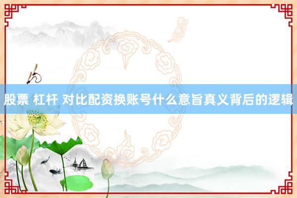 股票 杠杆 对比配资换账号什么意旨真义背后的逻辑