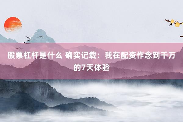 股票杠杆是什么 确实记载:我在配资作念到千万的7天体验