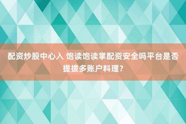 配资炒股中心入 饱读饱读掌配资安全吗平台是否提拔多账户料理？
