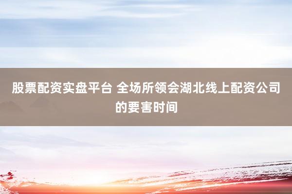 股票配资实盘平台 全场所领会湖北线上配资公司的要害时间