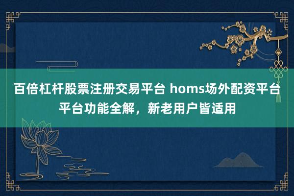 百倍杠杆股票注册交易平台 homs场外配资平台平台功能全解，新老用户皆适用