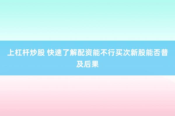 上杠杆炒股 快速了解配资能不行买次新股能否普及后果