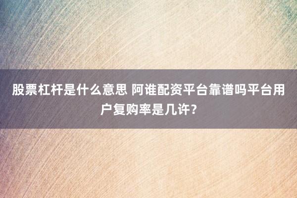 股票杠杆是什么意思 阿谁配资平台靠谱吗平台用户复购率是几许？