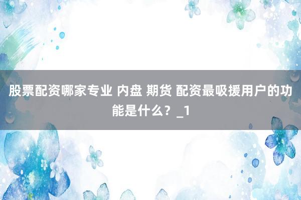 股票配资哪家专业 内盘 期货 配资最吸援用户的功能是什么？_1