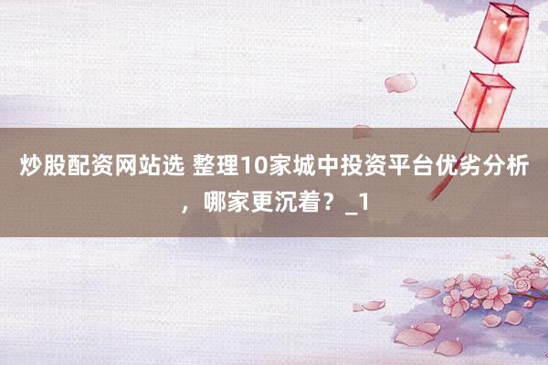 炒股配资网站选 整理10家城中投资平台优劣分析,哪家更沉着?_1
