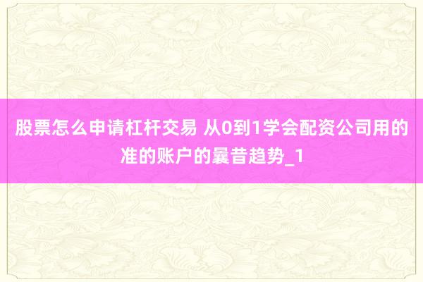 股票怎么申请杠杆交易 从0到1学会配资公司用的准的账户的曩昔趋势_1