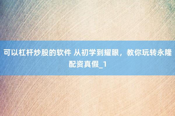 可以杠杆炒股的软件 从初学到耀眼，教你玩转永隆配资真假_1