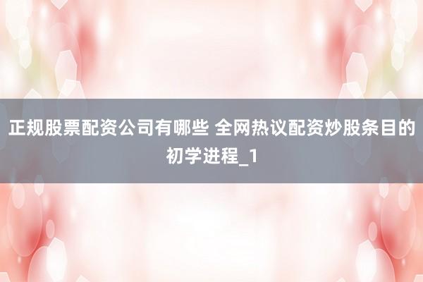 正规股票配资公司有哪些 全网热议配资炒股条目的初学进程_1