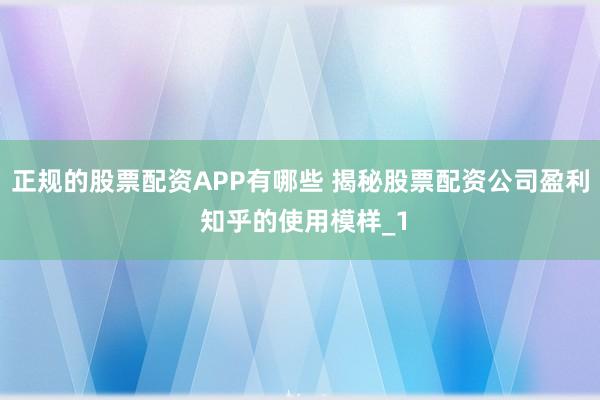 正规的股票配资APP有哪些 揭秘股票配资公司盈利 知乎的使用模样_1