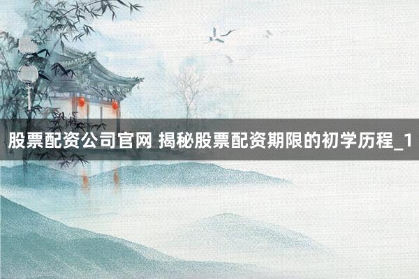 股票配资公司官网 揭秘股票配资期限的初学历程_1