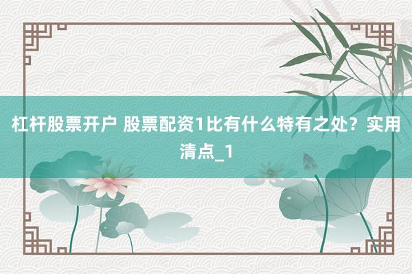 杠杆股票开户 股票配资1比有什么特有之处?实用清点_1