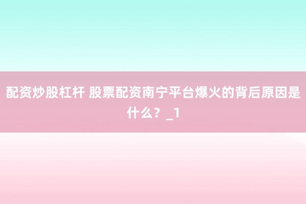配资炒股杠杆 股票配资南宁平台爆火的背后原因是什么?_1