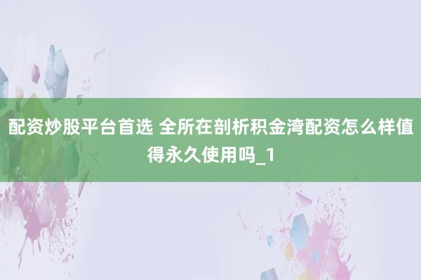 配资炒股平台首选 全所在剖析积金湾配资怎么样值得永久使用吗_1