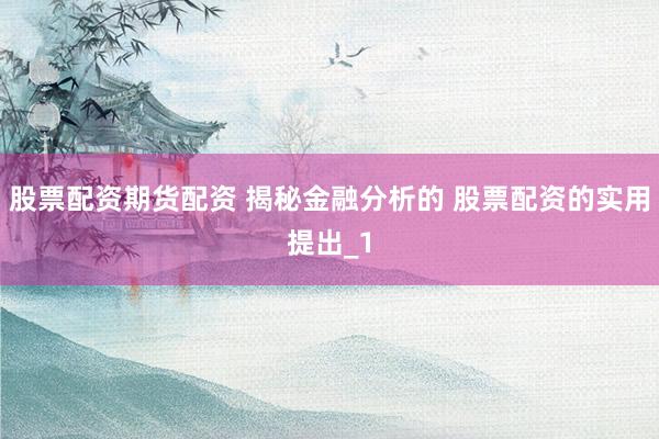 股票配资期货配资 揭秘金融分析的 股票配资的实用提出_1