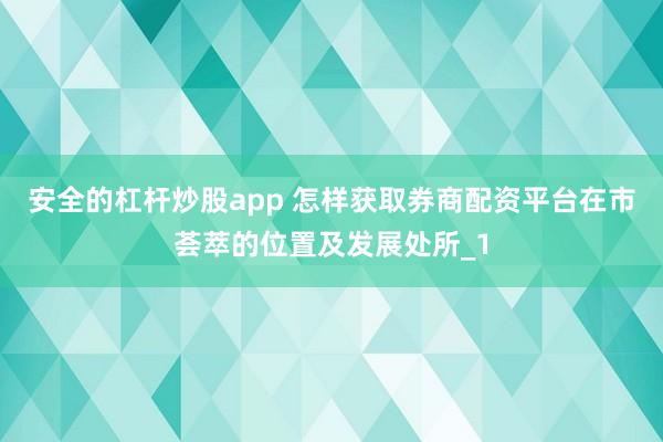 安全的杠杆炒股app 怎样获取券商配资平台在市荟萃的位置及发展处所_1