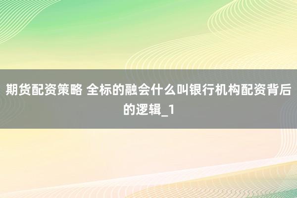 期货配资策略 全标的融会什么叫银行机构配资背后的逻辑_1