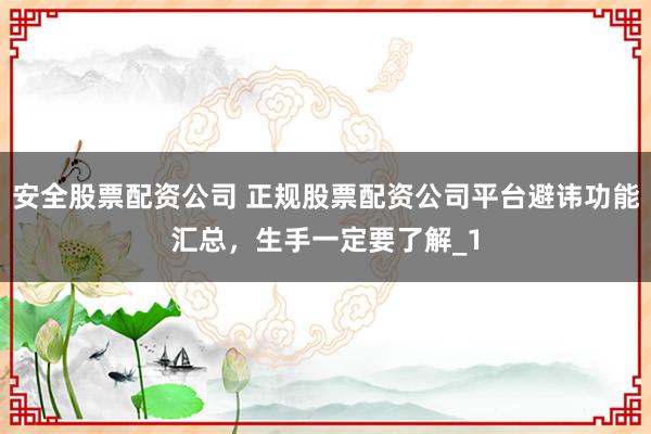 安全股票配资公司 正规股票配资公司平台避讳功能汇总,生手一定要了解_1