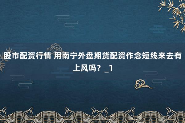 股市配资行情 用南宁外盘期货配资作念短线来去有上风吗?_1
