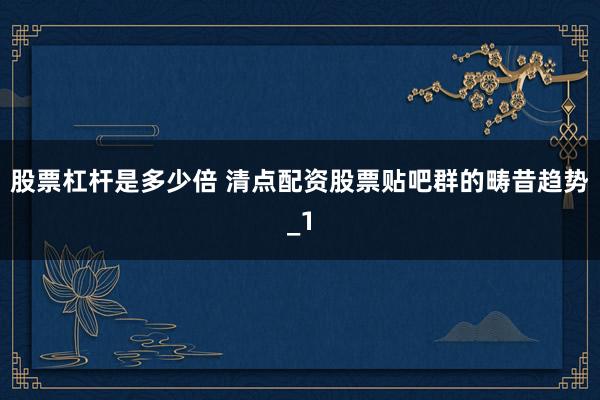 股票杠杆是多少倍 清点配资股票贴吧群的畴昔趋势_1