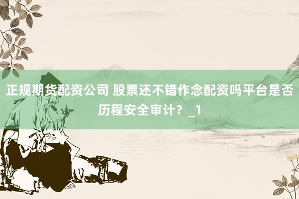 正规期货配资公司 股票还不错作念配资吗平台是否历程安全审计?_1