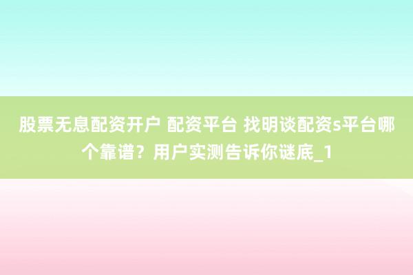 股票无息配资开户 配资平台 找明谈配资s平台哪个靠谱?用户实测告诉你谜底_1