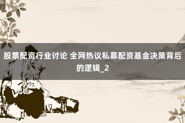 股票配资行业讨论 全网热议私募配资基金决策背后的逻辑_2