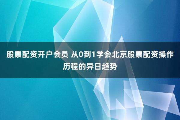 股票配资开户会员 从0到1学会北京股票配资操作历程的异日趋势