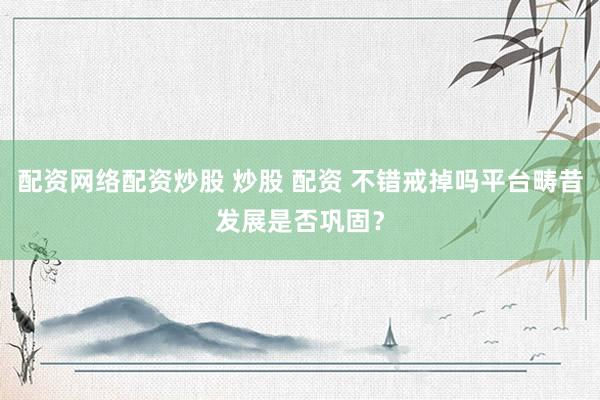 配资网络配资炒股 炒股 配资 不错戒掉吗平台畴昔发展是否巩固？