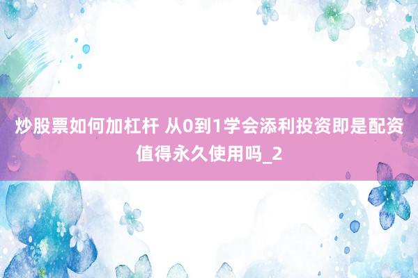 炒股票如何加杠杆 从0到1学会添利投资即是配资值得永久使用吗_2